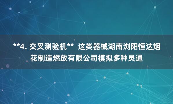**4. 交叉测验机** 这类器械湖南浏阳恒达烟花制造燃放有限公司模拟多种灵通