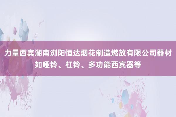 力量西宾湖南浏阳恒达烟花制造燃放有限公司器材如哑铃、杠铃、多功能西宾器等