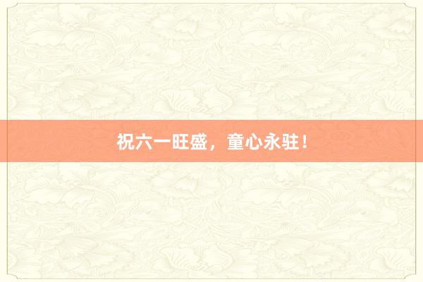祝六一旺盛,童心永驻!